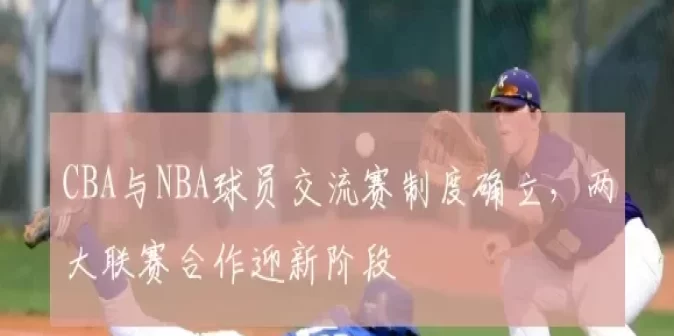 CBA与NBA球员交流赛制度确立，两大联赛合作迎新阶段