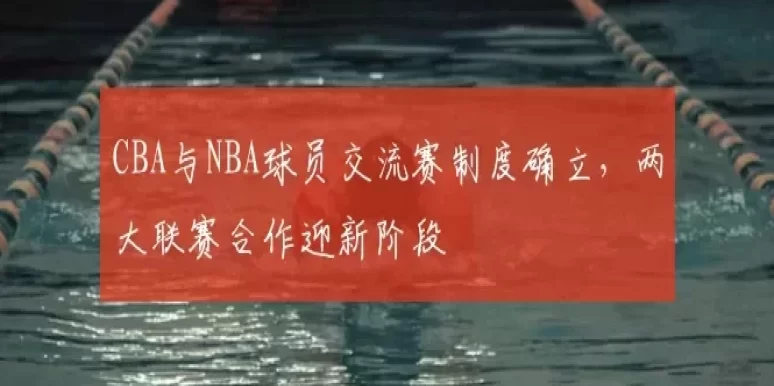 CBA与NBA球员交流赛制度确立，两大联赛合作迎新阶段